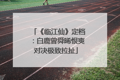 《临江仙》定档：白鹿曾舜晞恨爽对决极致拉扯