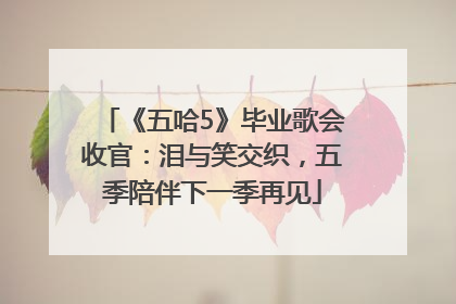 《五哈5》毕业歌会收官：泪与笑交织，五季陪伴下一季再见