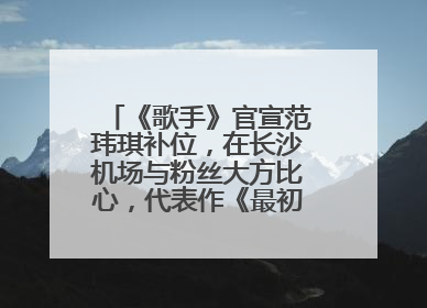 《歌手》官宣范玮琪补位，在长沙机场与粉丝大方比心，代表作《最初的梦想》