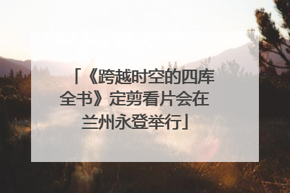 《跨越时空的四库全书》定剪看片会在兰州永登举行