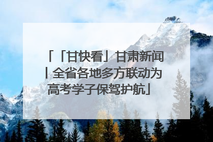 「甘快看」甘肃新闻丨全省各地多方联动为高考学子保驾护航