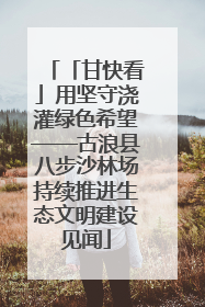 「甘快看」用坚守浇灌绿色希望——古浪县八步沙林场持续推进生态文明建设见闻