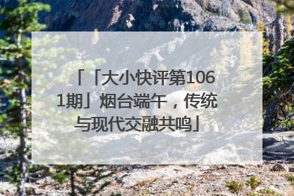 「大小快评第1061期」烟台端午，传统与现代交融共鸣