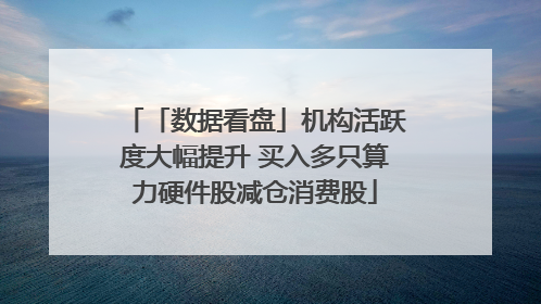 「数据看盘」机构活跃度大幅提升 买入多只算力硬件股减仓消费股