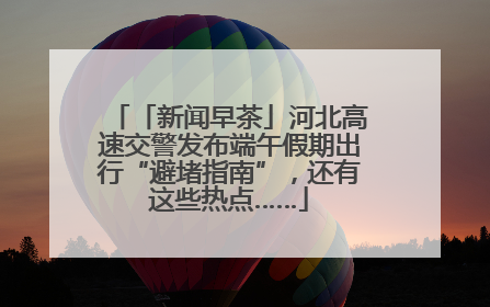 「新闻早茶」河北高速交警发布端午假期出行“避堵指南”，还有这些热点……