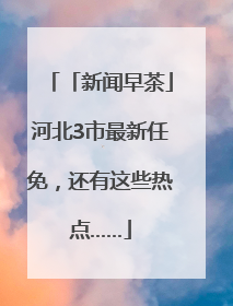 「新闻早茶」河北3市最新任免，还有这些热点……