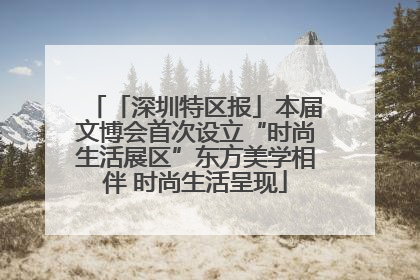 「深圳特区报」本届文博会首次设立“时尚生活展区”东方美学相伴 时尚生活呈现