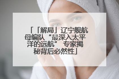 「解局」辽宁舰航母编队“最深入太平洋的远航” 专家揭秘背后必然性