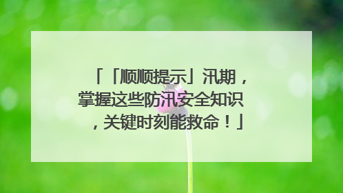「顺顺提示」汛期，掌握这些防汛安全知识，关键时刻能救命！