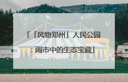 「风物郑州」人民公园：闹市中的生态宝藏