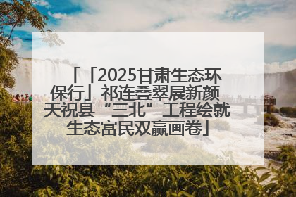 「2025甘肃生态环保行」祁连叠翠展新颜 天祝县“三北”工程绘就生态富民双赢画卷