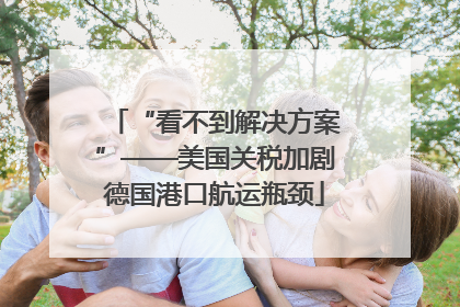 “看不到解决方案”——美国关税加剧德国港口航运瓶颈