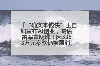 “确实来钱快”王自如宣布AI创业，喊话雷军董明珠！因3383万元案款仍被限消