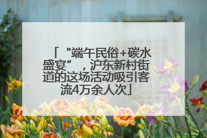 “端午民俗+碳水盛宴”，沪东新村街道的这场活动吸引客流4万余人次
