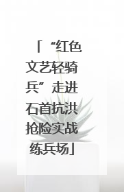 “红色文艺轻骑兵”走进石首抗洪抢险实战练兵场