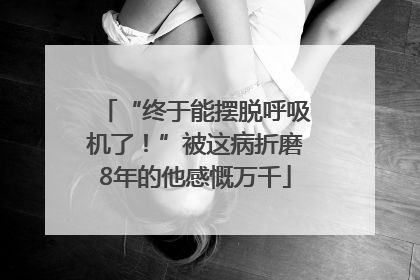 “终于能摆脱呼吸机了！”被这病折磨8年的他感慨万千