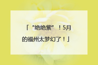 “绝绝紫”！5月的福州太梦幻了！