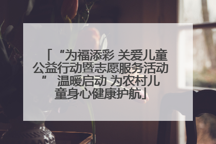“为福添彩 关爱儿童公益行动暨志愿服务活动” 温暖启动 为农村儿童身心健康护航