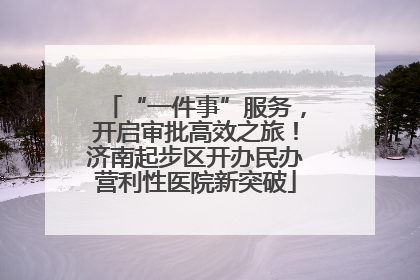 “一件事”服务，开启审批高效之旅！济南起步区开办民办营利性医院新突破