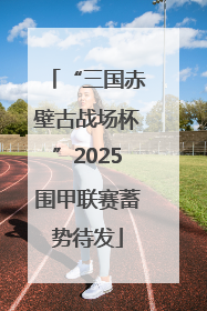 “三国赤壁古战场杯”2025围甲联赛蓄势待发