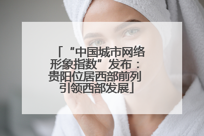 “中国城市网络形象指数”发布：贵阳位居西部前列 引领西部发展