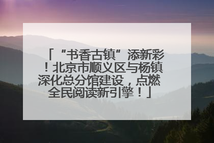 “书香古镇”添新彩！北京市顺义区与杨镇深化总分馆建设，点燃全民阅读新引擎！