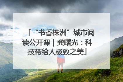“书香株洲”城市阅读公开课｜龚曙光：科技带给人极致之美