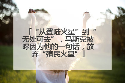 “从登陆火星”到“无处可去”，马斯克被曝因为他的一句话，放弃“殖民火星”