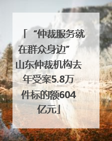 “仲裁服务就在群众身边” 山东仲裁机构去年受案5.8万件标的额604亿元
