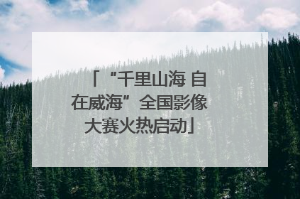 “千里山海 自在威海”全国影像大赛火热启动