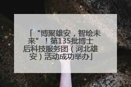 “博聚雄安，智绘未来”！第135批博士后科技服务团（河北雄安）活动成功举办