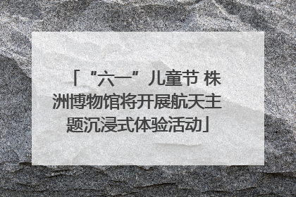 “六一”儿童节 株洲博物馆将开展航天主题沉浸式体验活动