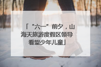 “六一”前夕，山海天旅游度假区领导看望少年儿童
