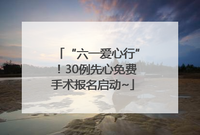“六一爱心行”！30例先心免费手术报名启动~