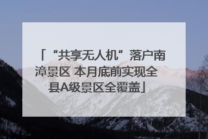 “共享无人机”落户南漳景区 本月底前实现全县A级景区全覆盖
