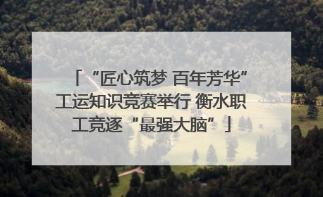 “匠心筑梦 百年芳华”工运知识竞赛举行 衡水职工竞逐“最强大脑”