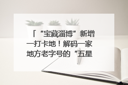 “宝藏淄博”新增一打卡地！解码一家地方老字号的“五星级”破局之路