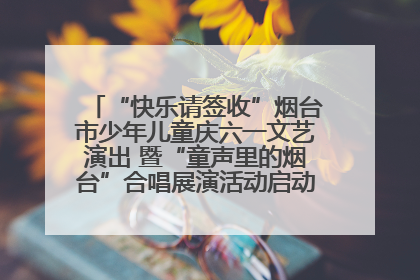 “快乐请签收”烟台市少年儿童庆六一文艺演出 暨“童声里的烟台”合唱展演活动启动仪式圆满落幕