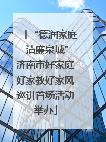 “德润家庭 清廉泉城”济南市好家庭好家教好家风巡讲首场活动举办
