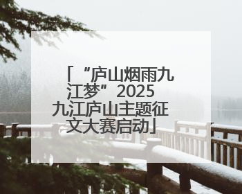 “庐山烟雨九江梦”2025九江庐山主题征文大赛启动