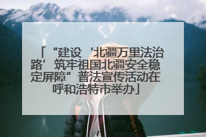 “建设‘北疆万里法治路’筑牢祖国北疆安全稳定屏障”普法宣传活动在呼和浩特市举办