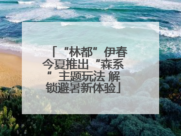 “林都”伊春今夏推出“森系”主题玩法 解锁避暑新体验