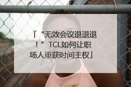 “无效会议退退退！”TCL如何让职场人重获时间主权