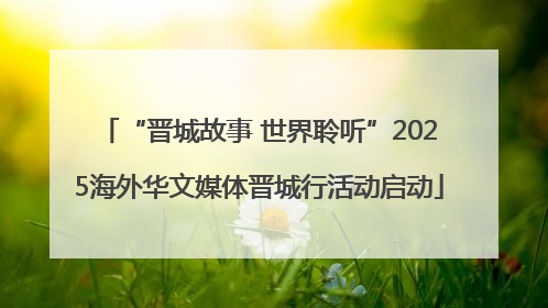 “晋城故事 世界聆听”2025海外华文媒体晋城行活动启动