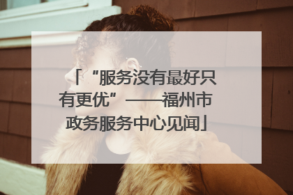 “服务没有最好只有更优”——福州市政务服务中心见闻