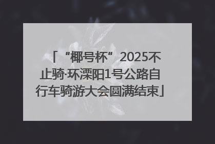 “椰号杯”2025不止骑·环溧阳1号公路自行车骑游大会圆满结束