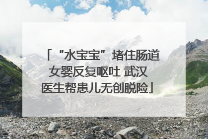“水宝宝”堵住肠道 女婴反复呕吐 武汉医生帮患儿无创脱险