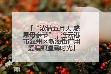 “浓情五月天 感恩母亲节”，连云港市海州区新海街道用爱编织温馨时光