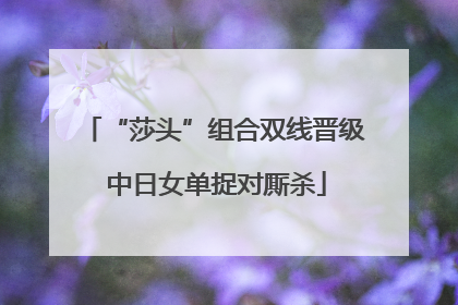 “莎头”组合双线晋级 中日女单捉对厮杀