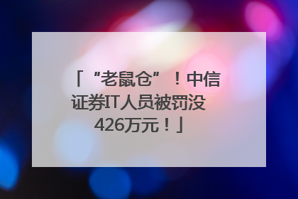 “老鼠仓”！中信证券IT人员被罚没426万元！